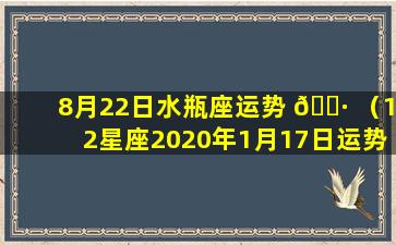 8月22日水瓶座运势 🌷 （12星座2020年1月17日运势 🌼 ）